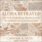 Aloha Betrayed: Native Hawaiian Resistance to American Colonialism By Noenoe K. Silva, Kaipo Schwab (Read by) Cover Image