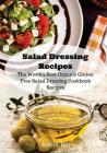 Salad Dressing Recipes: The World's Best Organic Gluten Free Salad Dressing Cookbook Recipes Cover Image