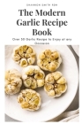 The Modern Garlic Recipe Book: Over 50 Garlic Recipe to Enjoy at any Occasion By Shannon Smith Rdn Cover Image