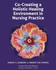 Co-Creating a Holistic Healing Environment in Nursing Practice By Shirley Gordon, Nancey France Cover Image
