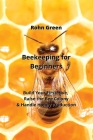 Beekeeping for Beginners: Build Your First Hive, Raise the Bee Colony & Handle Honey Production By Rohn Green Cover Image