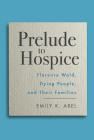 Prelude to Hospice: Florence Wald, Dying People, and their Families (Critical Issues in Health and Medicine) By Emily K. Abel Cover Image