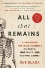 All That Remains: A Renowned Forensic Scientist on Death, Mortality, and Solving Crimes By Sue Black, DBE, FRSE Cover Image