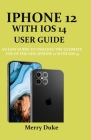 iPhone 12 with IOS 14 User Guide: An Easy Guide to Enhance the Ultimate Use of the New iPhone 12 with IOS 14 By Merry Duke Cover Image