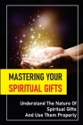 Mastering Your Spiritual Gifts: Understand The Nature Of Spiritual Gifts And Use Them Properly: Evidence Of Spiritual Gifts In Your Life By Corina Garey Cover Image
