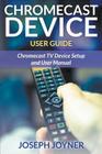 Chromecast Device User Guide: Chromecast TV Device Setup and User Manual By Joseph Joyner Cover Image