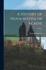A History of Nova-Scotia or Acadie; Volume I By Beamish Murdoch Cover Image