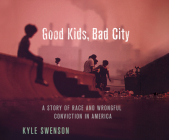 Good Kids, Bad City: A Story of Race and Wrongful Conviction in America By Kyle Swenson, J. D. Jackson (Narrated by) Cover Image