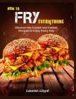 How to Fry Everything: Discover the Easiest and Fastest Recipes to Enjoy Every Day Cover Image