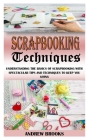 Scrapbooking Techniques: Understanding The Basics Of Scrapbooking With Spectacular Tips And Techniques To Keep You Going By Andrew Brooks Cover Image