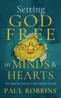 Setting God Free in Catholic Hearts and Minds: The Need for Reform By Paul Robbins Cover Image