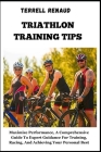 Triathlon Training Tips: Maximize Performance, A Comprehensive Guide To Expert Guidance For Training, Racing, And Achieving Your Personal Best Cover Image