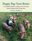 Happy Pigs Taste Better: A Complete Guide to Organic and Humane Pasture-Based Pork Production By Alice Percy Cover Image