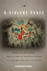 A Violent Peace: Race, U.S. Militarism, and Cultures of Democratization in Cold War Asia and the Pacific (Post*45) By Christine Hong Cover Image