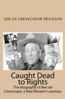 Caught Dead to Rights: The Biography of Ben de Crevecoeur, a Real Western Lawman. By Zoe De Crevecoeur-Erickson Cover Image