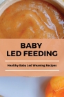 Baby Led Feeding: Healthy Baby Led Weaning Recipes: Baby-Led Feeding For Beginners By Marcell Yenor Cover Image