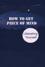 How To Get Piece Of Mind: Liberating Yourself: Conflict In Business And Personal Relationships Cover Image