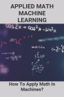 Applied Math Machine Learning: How To Apply Math In Machines?: Free Math Courses For Data Science By Tom Checkett Cover Image