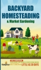 Backyard Homesteading & Market Gardening: 2-in-1 Compilation Step-By-Step Guide to Start Your Own Self Sufficient Sustainable Mini Farm on a 1/4 Acre By Small Footprint Press Cover Image