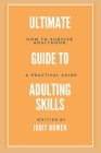Ultimate Guide To Adulting Life Skills: How To Survive Adulthood, A Practical Guide By Judit Bowen Cover Image