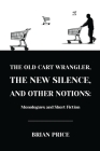 The Old Cart Wrangler, The New Silence, and Other Notions: Monologues and Short Fiction By Brian Price, Evie Brosius (Cover Design by), Eleanor Price (Editor) Cover Image