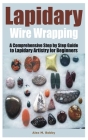 Lapidary Wire Wrapping: A Comprehensive Step by Step Guide to Lapidary Artistry for Beginners By Alex M. Bobby Cover Image