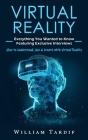 Virtual Reality: Everything You Wanted to Know Featuring Exclusive Interviews (How to Understand, Use & Create With Virtual Reality) By William Tardif Cover Image