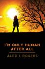 I'm Only Human After All By Alex I. Rogers Cover Image