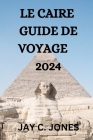 Le Caire Guide de Voyage 2024: Tout Ce Que Vous Devez Savoir, Faire Et Voir Au Caire By Bellamy Labrecque (Translator), Jay C. Jones Cover Image
