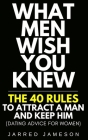 What Men Wish You Knew: The 40 Rules to Attract a Man and Keep Him (Dating Advice For Women) By Jarred Jameson Cover Image