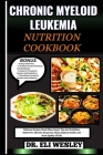 Chronic Myeloid Leukemia Nutrition Cookbook: Delicious Recipes, Meals Plans, Expert Tips And Guidelines Tailored To Alleviate Symptoms, Pains, Enhance Cover Image