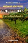An Ultimate Guide to Growing Your Own Fruit Trees: From Seedlings to Succulent By Ibrahim Habib Cover Image