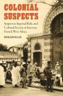 Colonial Suspects: Suspicion, Imperial Rule, and Colonial Society in Interwar French West Africa (France Overseas: Studies in Empire and Decolonization) By Kathleen Keller Cover Image