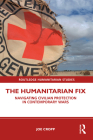 The Humanitarian Fix: Navigating Civilian Protection in Contemporary Wars (Routledge Humanitarian Studies) Cover Image