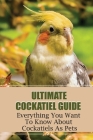 Ultimate Cockatiel Guide: Everything You Want To Know About Cockatiels As Pets: Cockatiels As Pets Pros And Cons By Garland Koser Cover Image