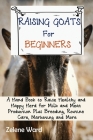 Raising Goats for Beginners: A Hand Book to Raise Healthy and Happy Herd for Milk and Meat Production Plus Breeding, Routine Care, Marketing and Mo By Zelene Ward Cover Image