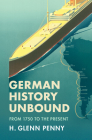 German History Unbound: From 1750 to the Present By H. Glenn Penny Cover Image