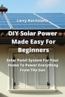 DIY Solar Power Made Easy For Beginners: Solar Panel System For Your Home To Power Everything From The Sun By Larry Harristorm Cover Image