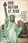 Our Nation at Risk: Election Integrity as a National Security Issue By Julian E. Zelizer (Editor), Karen J. Greenberg (Editor) Cover Image