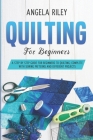 Quilting for Beginners: A Step by Step Guide for Beginners to Quilting; Complete with Sewing Patterns and Different Projects By Angela Riley Cover Image