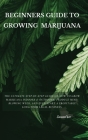 Beginners Guide to Growing Marijuana: The Ultimate Step-by-Step Guide On How to Grow Marijuana Indoors & Outdoors, Produce Mind-Blowing Weed, and Even Cover Image