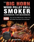 The BIG HORN Wood Pellet Grill And Smoker Cookbook For Beginners: 600 Easy and Tasty BBQ Recipes to Master Your BIG HORN Wood Pellet Grill And Smoker Cover Image