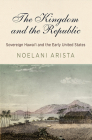 The Kingdom and the Republic: Sovereign Hawai'i and the Early United States (America in the Nineteenth Century) Cover Image