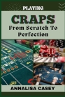 Playing Craps from Scratch to Perfection: Mastering The Art Of Rolling The Dice, Your Step By Step Journey From Novice To Becoming An Expert Cover Image