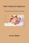 Reiki Healing for Beginners: The Practical Guide With Remedies for 100+ Aliments By Aurora Blake Cover Image