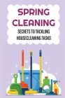 Spring Cleaning: Secrets To Tackling Housecleaning Tasks: Tips To Make Spring Cleaning Easier By Bryanna Karam Cover Image
