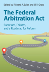 The Federal Arbitration ACT: Successes, Failures, and a Roadmap for Reform By Richard A. Bales (Editor), Jill I. Gross (Editor) Cover Image