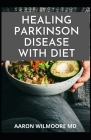Healing Parkinson Disease with Diet: Delicious Recipes And Dietary Guide For Preventing and Treating Parkinson's Disease By Aaron Wilmoore Cover Image