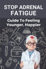 Stop Adrenal Fatigue: Guide To Feeling Younger, Happier: Embracing A Natural Adrenal Fatigue Cover Image