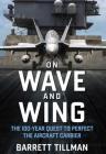 On Wave and Wing: The 100 Year Quest to Perfect the Aircraft Carrier By Barrett Tillman Cover Image